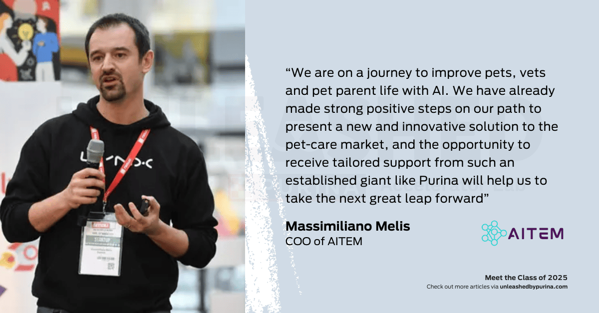 Quote: “We are on a journey to improve pets, vets and pet parent life with AI. We have already made strong positive steps on our path to present a new and innovative solution to the pet-care market, and the opportunity to receive tailored support from such an established giant like Purina will help us to take the next great leap forward”. – Massimiliano Melis, COO of AITEM