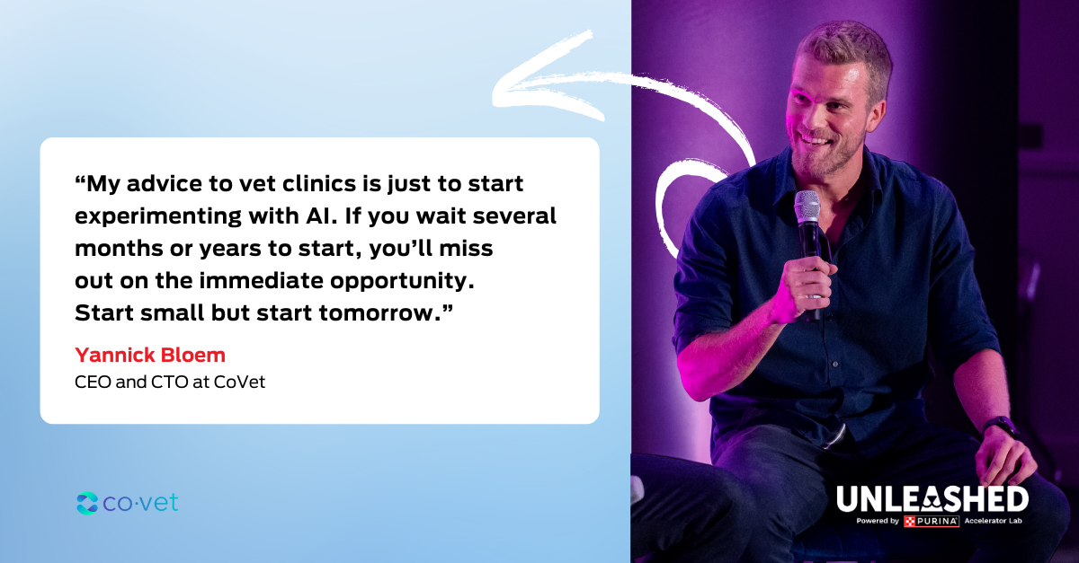 Yannick Bloem, CEO and CTO at CoVet “My advice to vet clinics is just to start experimenting with AI. If you wait several months or years to start, you’ll miss out on the immediate opportunity. Start small but start tomorrow.