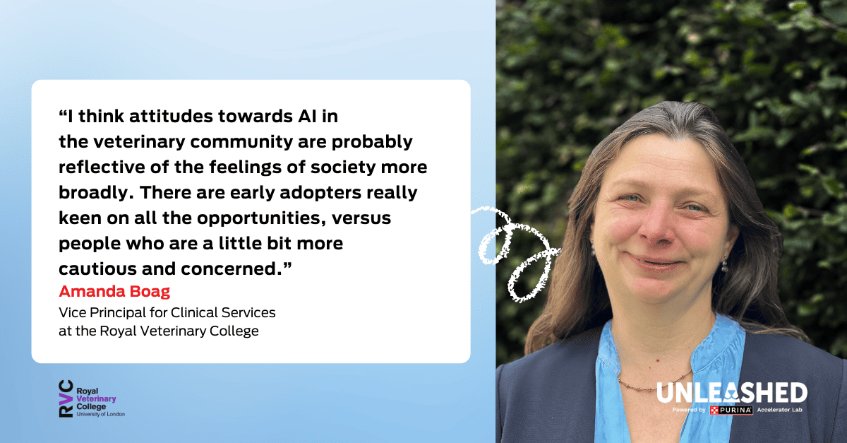 Quote graphic: Amanda Boag, Vice Principal for Clinical Services at the Royal Veterinary College “I think attitudes towards AI in the veterinary community are probably reflective of the feelings of society more broadly. There are early adopters really keen on all the opportunities versus people who are a little bit more cautious and concerned