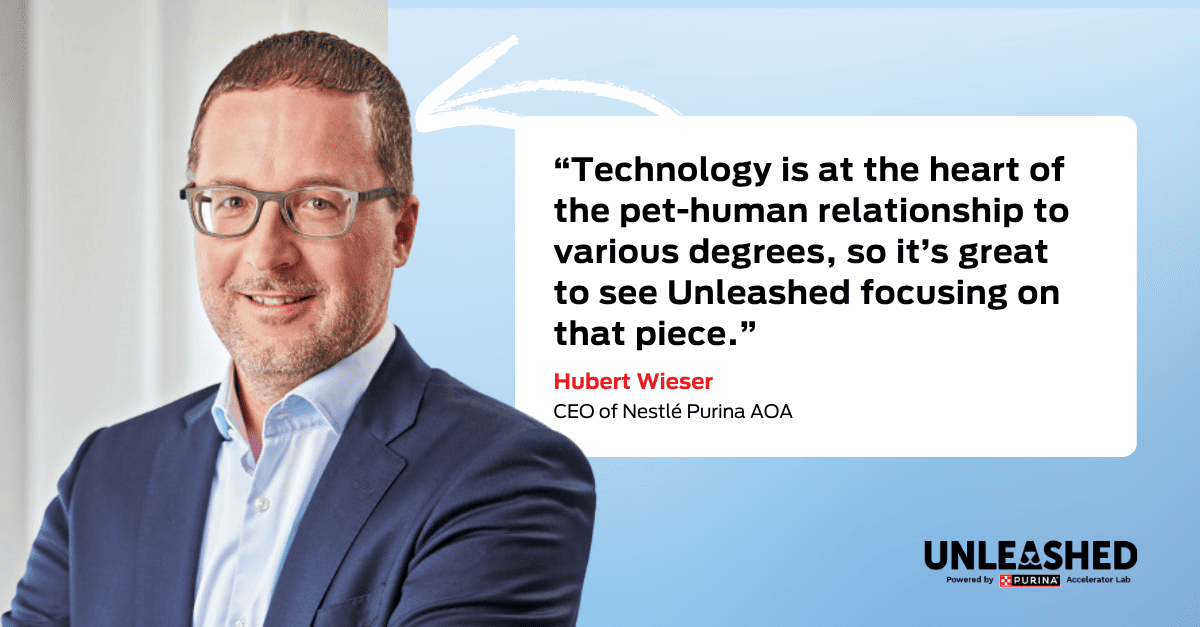 Quote: “Technology is at the heart of the pet-human relationship to various degrees, so it’s great to see Unleashed focusing on that piece.” Hubert Wieser, CEO of Nestlé Purina AOA