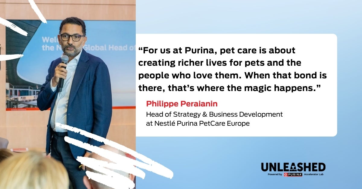 “For us at Purina, pet care is about creating richer lives for pets and the people who love them. When that bond is there, that’s where the magic happens.” Philippe Peraianin, Head of Strategy & Business Development at Nestlé Purina PetCare Europe